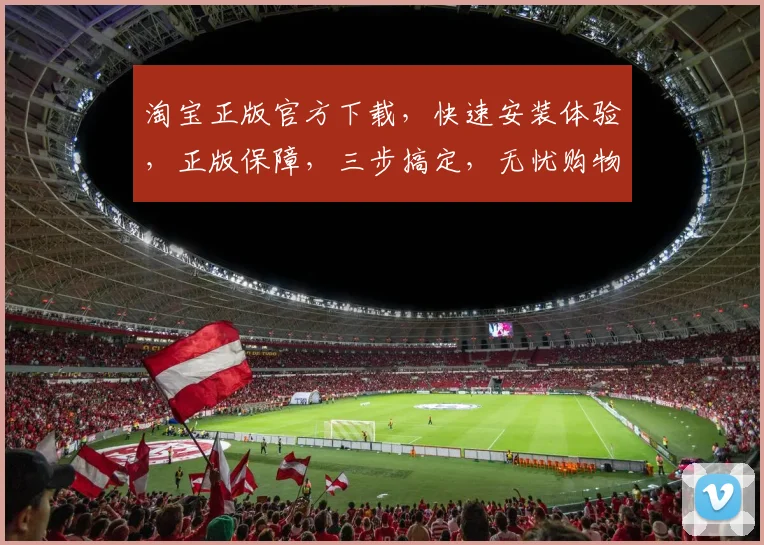 淘宝正版官方下载，快速安装体验，正版保障，三步搞定，无忧购物，轻松入手，畅享无忧。