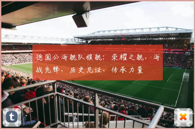 德国公海舰队旗舰：荣耀之舰，海战先锋，历史见证，传承力量