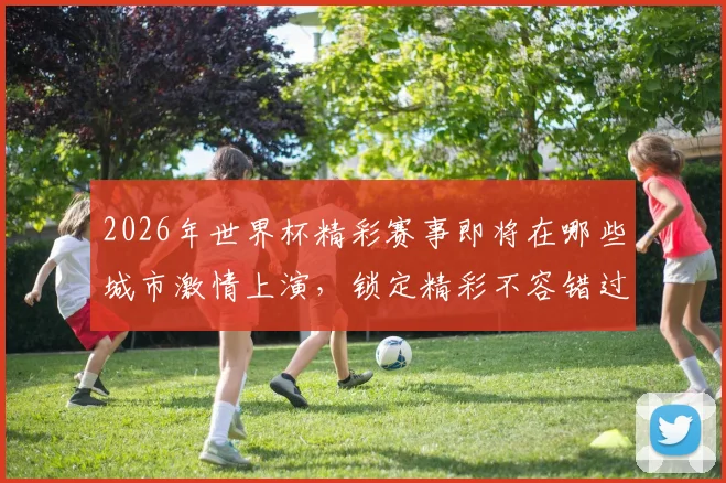 2026年世界杯精彩赛事即将在哪些城市激情上演，锁定精彩不容错过