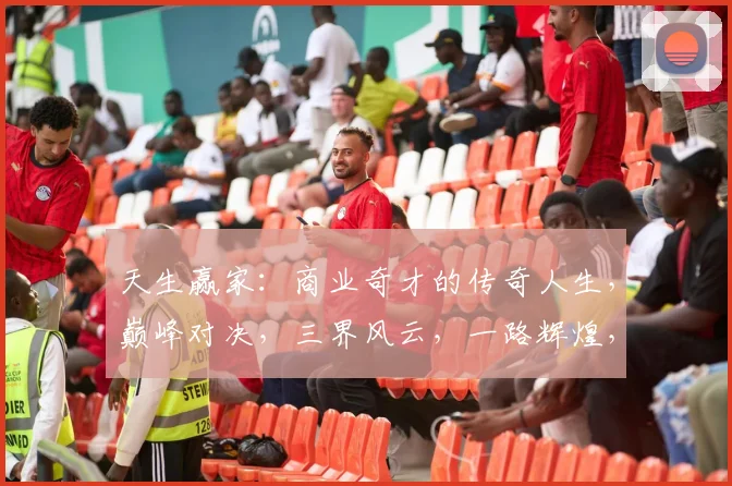 天生赢家：商业奇才的传奇人生，巅峰对决，三界风云，一路辉煌，成就非凡