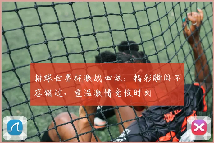 排球世界杯激战回放，精彩瞬间不容错过，重温激情竞技时刻