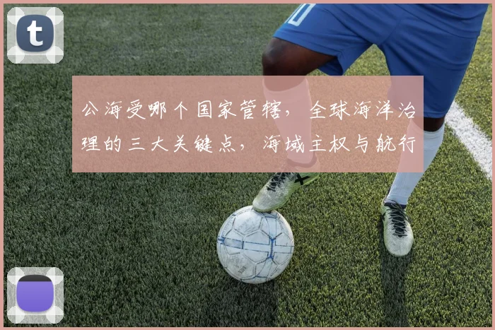 公海受哪个国家管辖，全球海洋治理的三大关键点，海域主权与航行自由，共同探讨