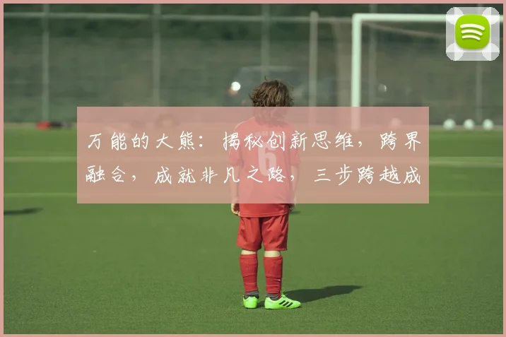 万能的大熊：揭秘创新思维，跨界融合，成就非凡之路，三步跨越成功之道