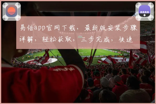 易倍app官网下载，最新版安装步骤详解，轻松获取，三步完成，快速上手