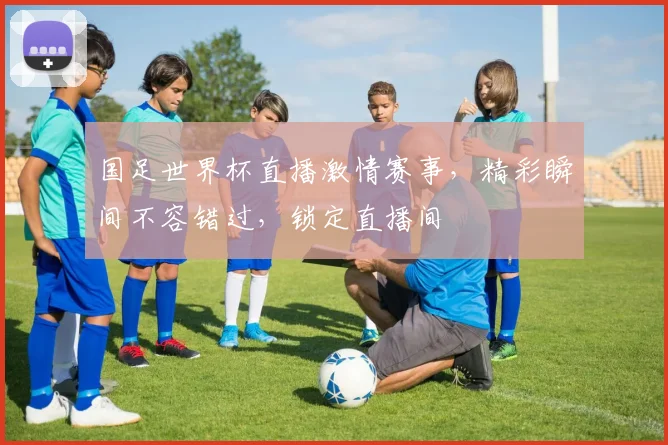 国足世界杯直播激情赛事，精彩瞬间不容错过，锁定直播间