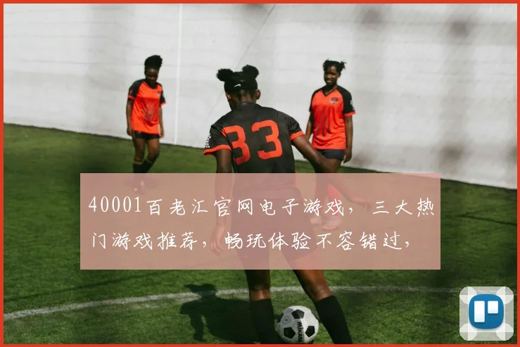 40001百老汇官网电子游戏，三大热门游戏推荐，畅玩体验不容错过，必玩攻略大揭秘，尽在官网