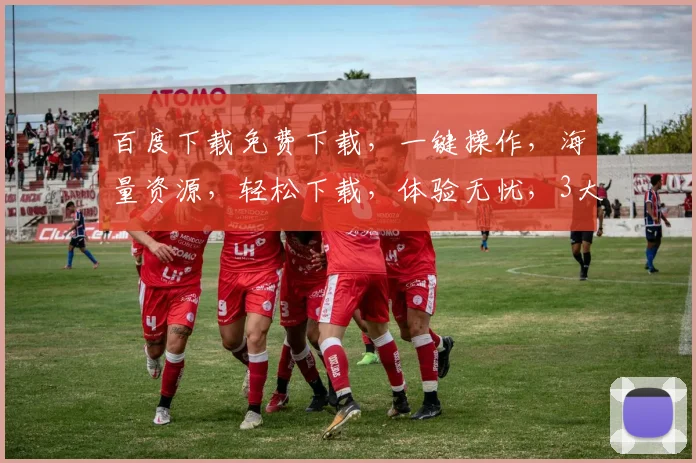 百度下载免费下载，一键操作，海量资源，轻松下载，体验无忧，3大优势，值得拥有