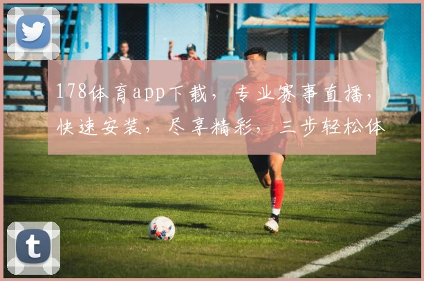 178体育app下载，专业赛事直播，快速安装，尽享精彩，三步轻松体验，一触即达