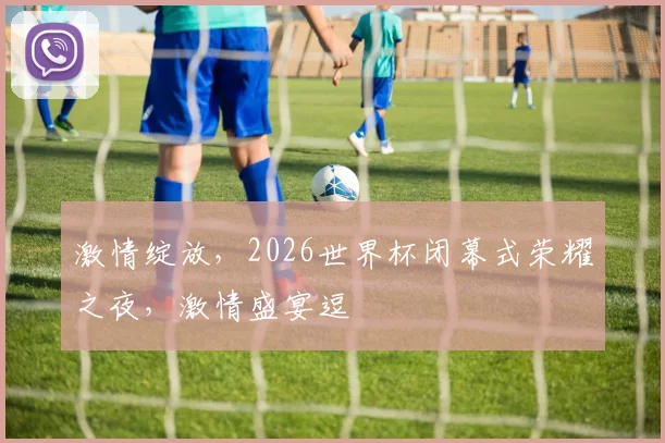 激情绽放，2026世界杯闭幕式荣耀之夜，激情盛宴逗